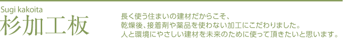 杉加工板｜長く使う住まいの建材だからこそ、乾燥後、接着剤や薬品を使わない加工にこだわりました。人と環境にやさしい建材を未来のために使って頂きたいと思います。