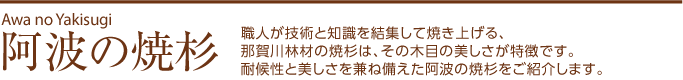 阿波の焼杉｜職人が技術と市ちきを結集して焼き上げる、那賀川林材の焼杉は、その木目の美しさが特徴です。耐候性と美しさを兼ね備えた阿波の焼杉をご紹介します。