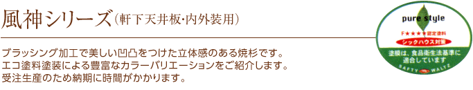 風神シリーズ（軒下天井板・内装用）｜ブラッシング加工で美しい凹凸をつけた立体感のある焼杉です。エコ塗料塗装による豊富なカラーバリエーションをご紹介します。