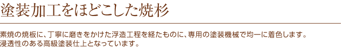 塗装加工をほどこした焼杉｜素焼の焼板に、丁寧に磨きをかけた浮造工程を経たものに、専用の塗装機械で均一に着色します。浸透性のある高級塗装仕上となっています。